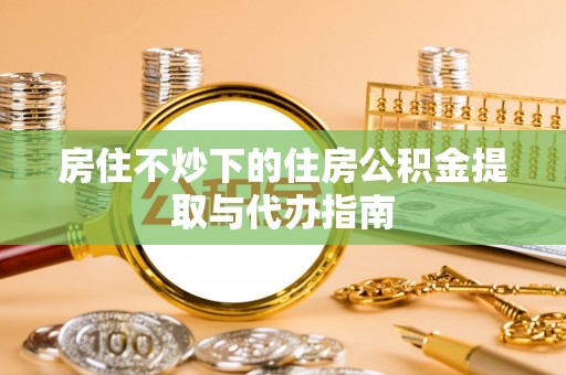 宝山房住不炒下的住房公积金提取与代办指南