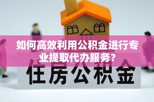 宝山如何高效利用公积金进行专业提取代办服务？