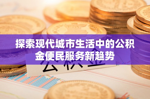 宝山探索现代城市生活中的公积金便民服务新趋势