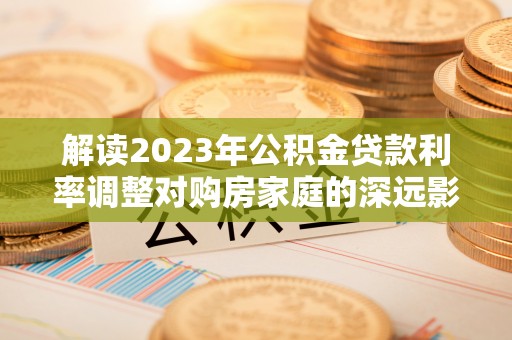 宝山解读2023年公积金贷款利率调整对购房家庭的深远影响