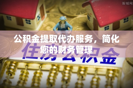 宝山公积金提取代办服务，简化您的财务管理