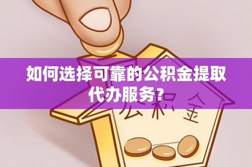 宝山如何选择可靠的公积金提取代办服务？