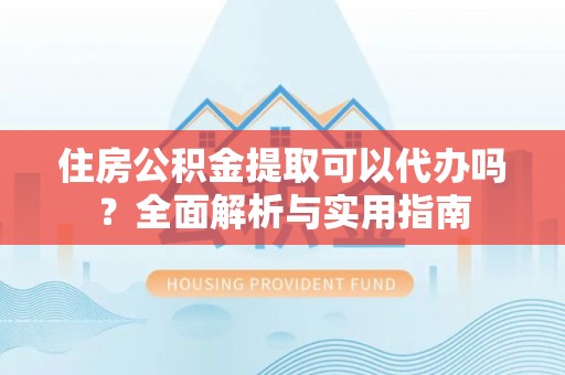 宝山住房公积金提取可以代办吗？全面解析与实用指南