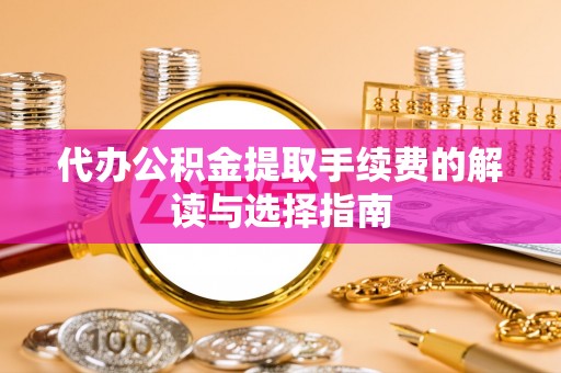 宝山代办公积金提取手续费的解读与选择指南