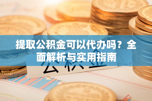 宝山提取公积金可以代办吗？全面解析与实用指南