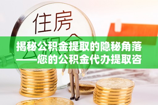 宝山揭秘公积金提取的隐秘角落——您的公积金代办提取咨询指南