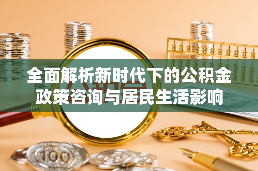 宝山全面解析新时代下的公积金政策咨询与居民生活影响