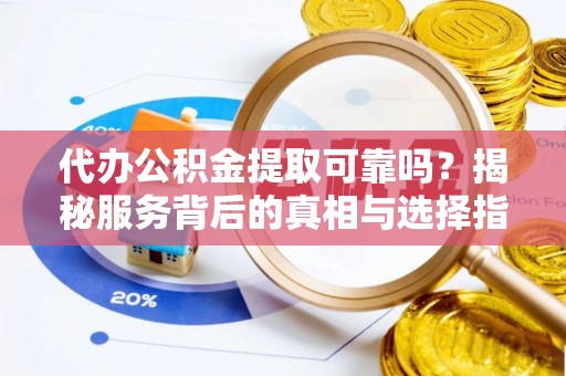 宝山代办公积金提取可靠吗？揭秘服务背后的真相与选择指南