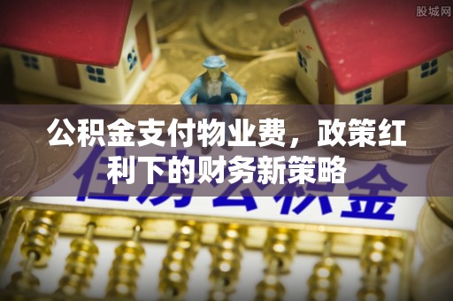 宝山公积金支付物业费，政策红利下的财务新策略