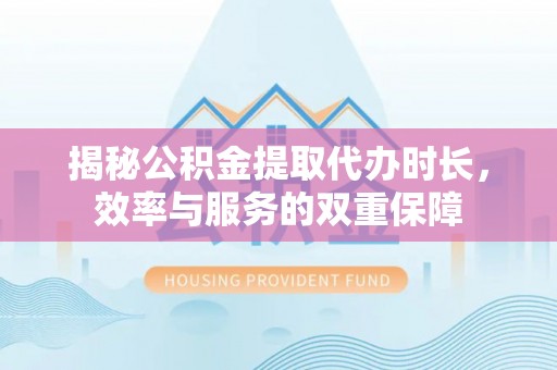 宝山揭秘公积金提取代办时长，效率与服务的双重保障