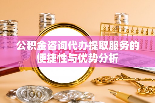 宝山公积金咨询代办提取服务的便捷性与优势分析