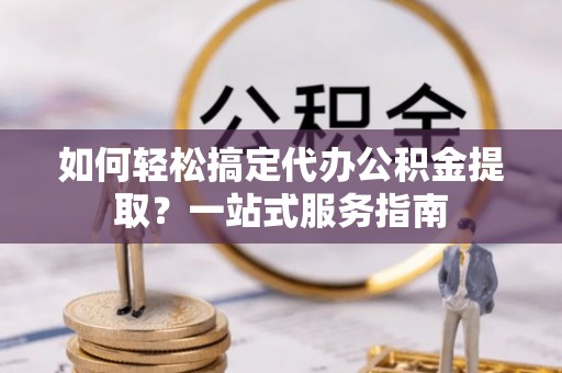 宝山如何轻松搞定代办公积金提取？一站式服务指南