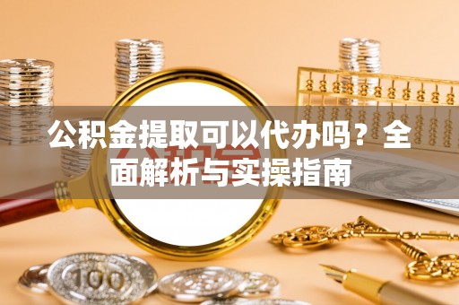 宝山公积金提取可以代办吗？全面解析与实操指南
