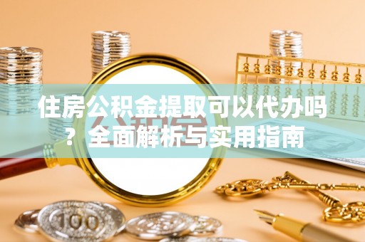 宝山住房公积金提取可以代办吗？全面解析与实用指南